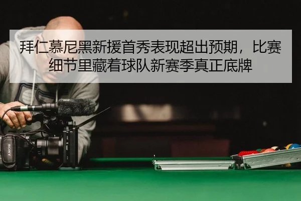 拜仁慕尼黑新援首秀表现超出预期，比赛细节里藏着球队新赛季真正底牌