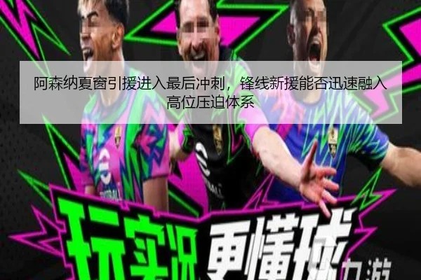 阿森纳夏窗引援进入最后冲刺，锋线新援能否迅速融入高位压迫体系